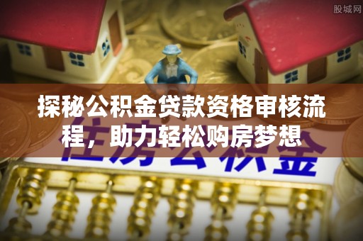 陆丰探秘公积金贷款资格审核流程，助力轻松购房梦想