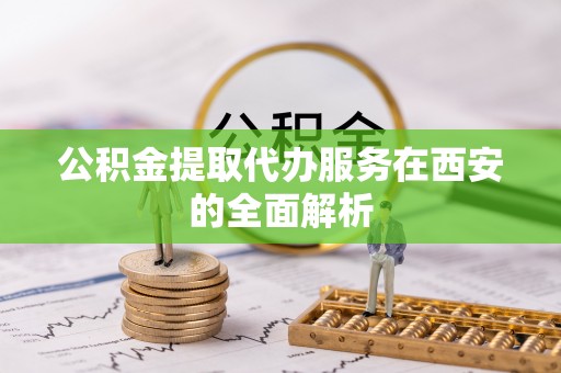 陆丰公积金提取代办服务在西安的全面解析