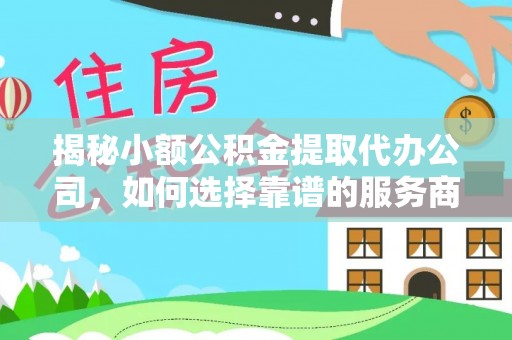 陆丰揭秘小额公积金提取代办公司，如何选择靠谱的服务商？