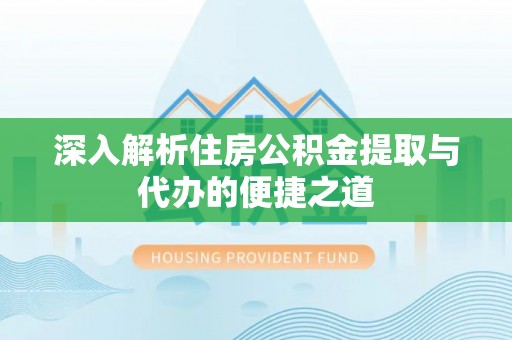 陆丰深入解析住房公积金提取与代办的便捷之道