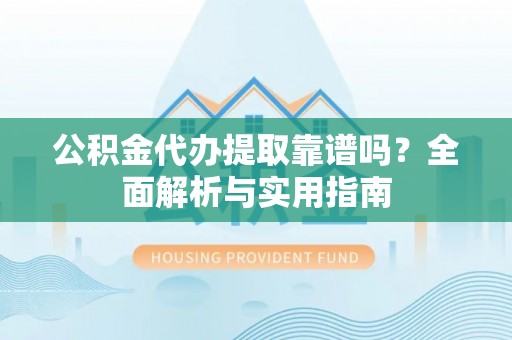 陆丰公积金代办提取靠谱吗？全面解析与实用指南