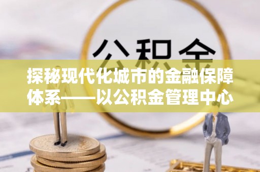 陆丰探秘现代化城市的金融保障体系——以公积金管理中心为核心的民生服务