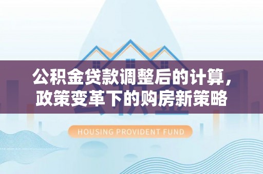 陆丰公积金贷款调整后的计算，政策变革下的购房新策略