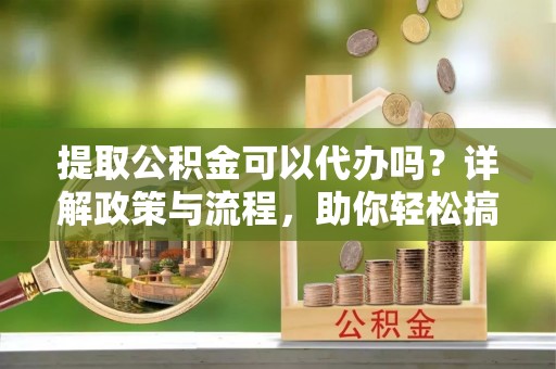 陆丰提取公积金可以代办吗？详解政策与流程，助你轻松搞定！