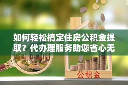 陆丰如何轻松搞定住房公积金提取？代办理服务助您省心无忧