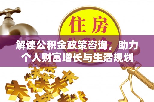 陆丰解读公积金政策咨询，助力个人财富增长与生活规划