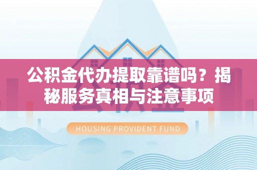 陆丰公积金代办提取靠谱吗？揭秘服务真相与注意事项