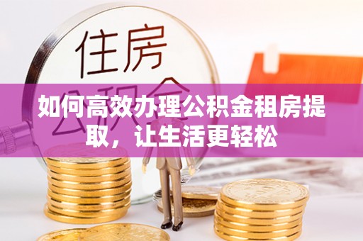 陆丰如何高效办理公积金租房提取，让生活更轻松