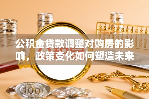 陆丰公积金贷款调整对购房的影响，政策变化如何塑造未来住房市场