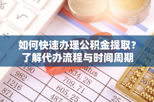 陆丰如何快速办理公积金提取？了解代办流程与时间周期