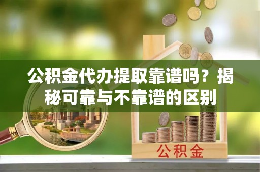 陆丰公积金代办提取靠谱吗？揭秘可靠与不靠谱的区别