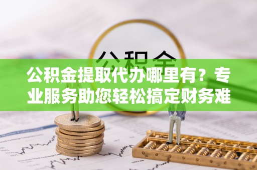 陆丰公积金提取代办哪里有？专业服务助您轻松搞定财务难题