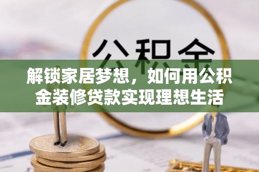 陆丰解锁家居梦想，如何用公积金装修贷款实现理想生活