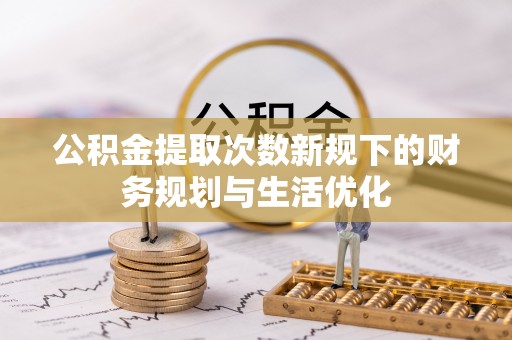陆丰公积金提取次数新规下的财务规划与生活优化