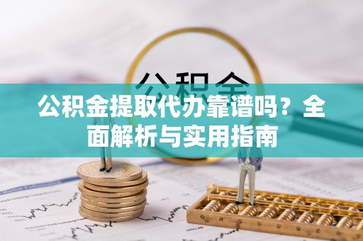 陆丰公积金提取代办靠谱吗？全面解析与实用指南