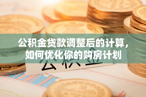 陆丰公积金贷款调整后的计算，如何优化你的购房计划