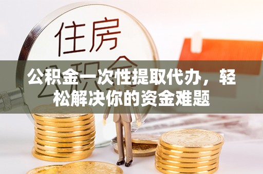 陆丰公积金一次性提取代办，轻松解决你的资金难题