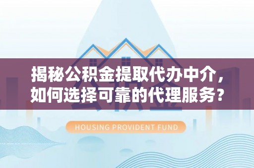 陆丰揭秘公积金提取代办中介，如何选择可靠的代理服务？