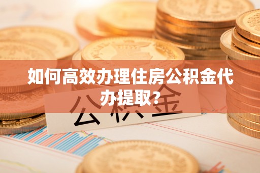 陆丰如何高效办理住房公积金代办提取？