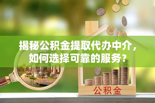 陆丰揭秘公积金提取代办中介，如何选择可靠的服务？