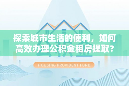 陆丰探索城市生活的便利，如何高效办理公积金租房提取？