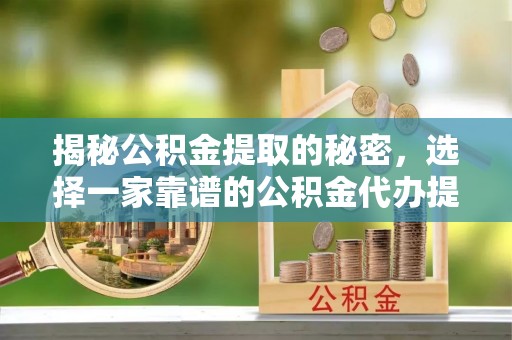 陆丰揭秘公积金提取的秘密，选择一家靠谱的公积金代办提取公司的重要性