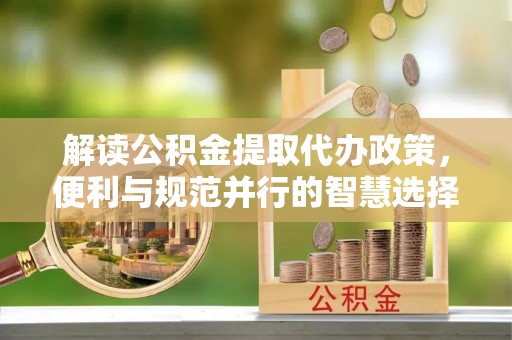 陆丰解读公积金提取代办政策，便利与规范并行的智慧选择