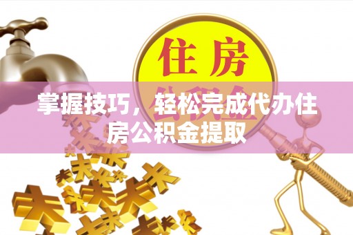 陆丰掌握技巧，轻松完成代办住房公积金提取