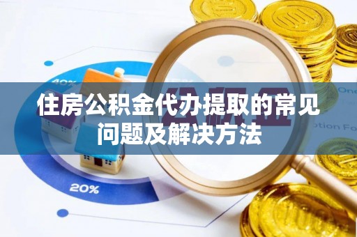 陆丰住房公积金代办提取的常见问题及解决方法