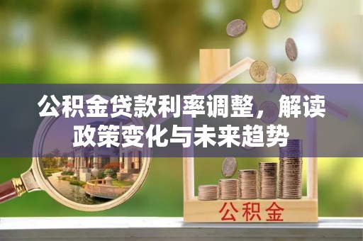 陆丰公积金贷款利率调整，解读政策变化与未来趋势