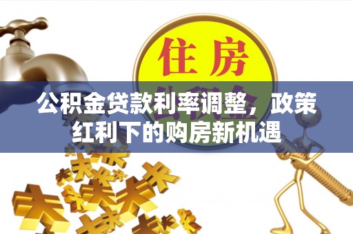 陆丰公积金贷款利率调整，政策红利下的购房新机遇