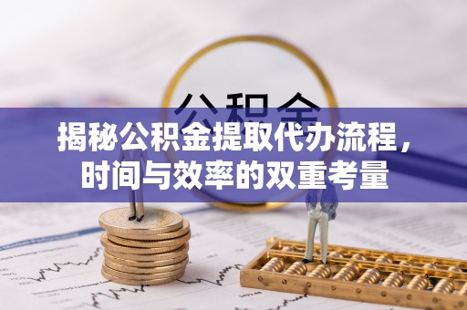 陆丰揭秘公积金提取代办流程，时间与效率的双重考量