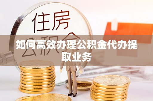 陆丰如何高效办理公积金代办提取业务