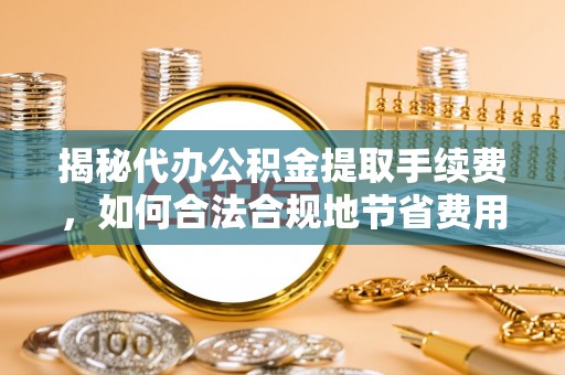 陆丰揭秘代办公积金提取手续费，如何合法合规地节省费用