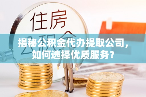 陆丰揭秘公积金代办提取公司，如何选择优质服务？