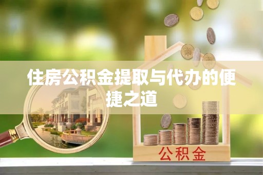 陆丰住房公积金提取与代办的便捷之道