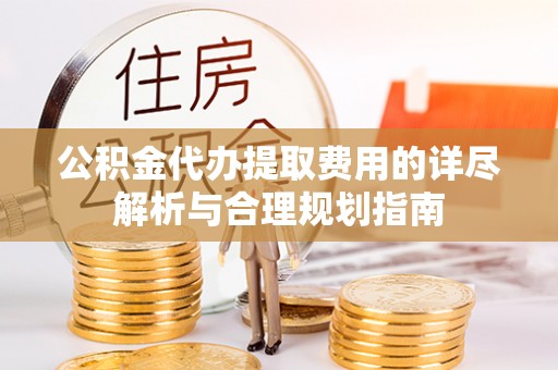 陆丰公积金代办提取费用的详尽解析与合理规划指南
