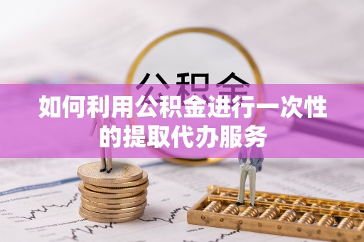 陆丰如何利用公积金进行一次性的提取代办服务
