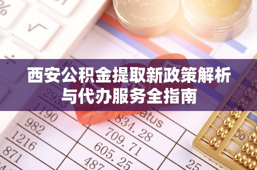 陆丰西安公积金提取新政策解析与代办服务全指南