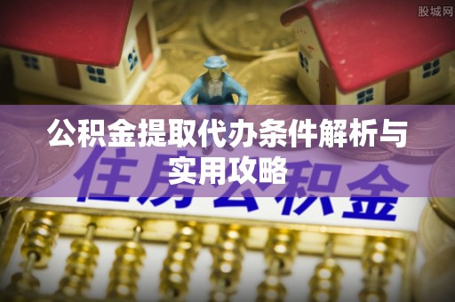 陆丰公积金提取代办条件解析与实用攻略