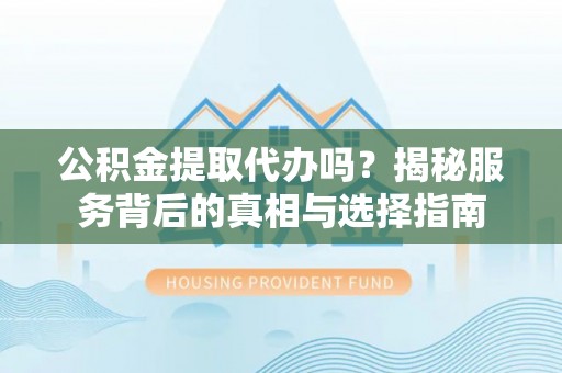 陆丰公积金提取代办吗？揭秘服务背后的真相与选择指南