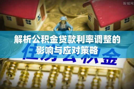 陆丰解析公积金贷款利率调整的影响与应对策略