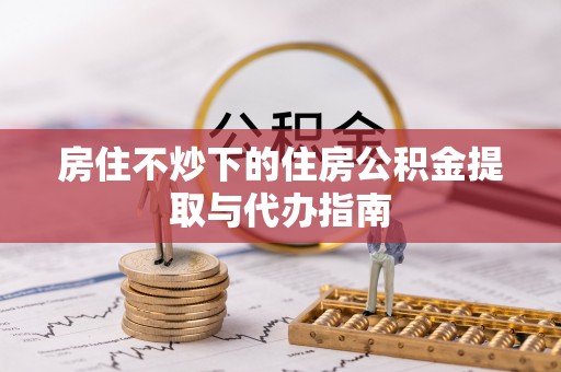 陆丰房住不炒下的住房公积金提取与代办指南