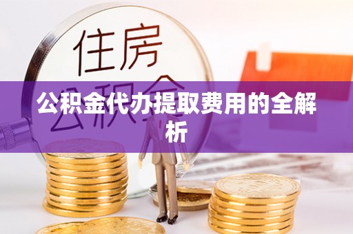 陆丰公积金代办提取费用的全解析