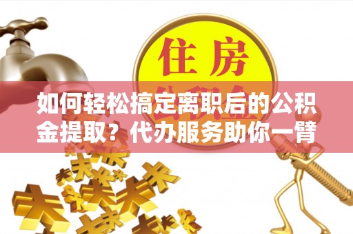陆丰如何轻松搞定离职后的公积金提取？代办服务助你一臂之力