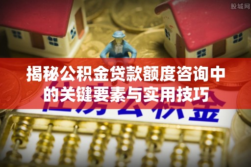 陆丰揭秘公积金贷款额度咨询中的关键要素与实用技巧