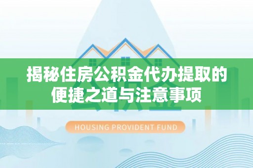 陆丰揭秘住房公积金代办提取的便捷之道与注意事项