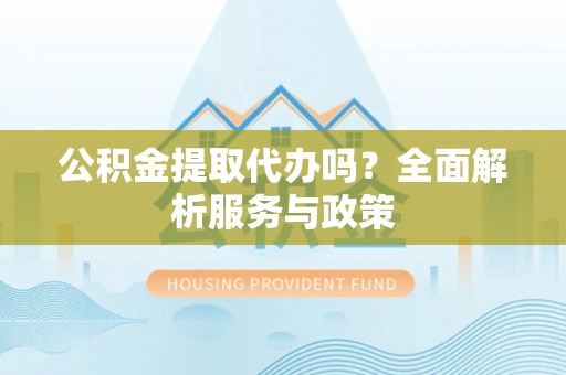 陆丰公积金提取代办吗？全面解析服务与政策