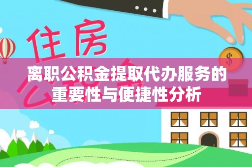 陆丰离职公积金提取代办服务的重要性与便捷性分析