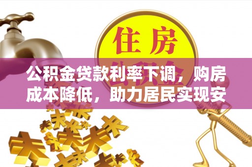 陆丰公积金贷款利率下调，购房成本降低，助力居民实现安居梦想